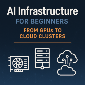 AI Infrastructure for Beginners: From GPUs to Cloud Clusters